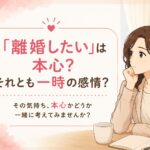 「離婚したい」は本心? それとも一時の感情?｜マリッシュ再出発準備室