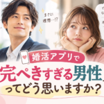 婚活アプリで「完ぺきすぎる男性」ってどう思いますか？